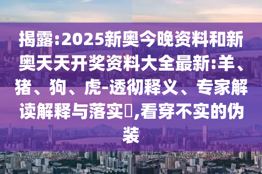 揭露:2025新奥今晚资料和新奥天天开奖资料大全最新:羊、猪、狗、虎-透彻释义、专家解读解释与落实​,看穿不实的伪装