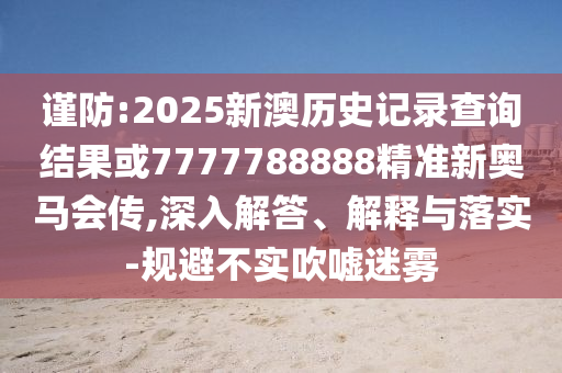 谨防:2025新澳历史记录查询结果或7777788888精准新奥马会传,深入解答、解释与落实-规避不实吹嘘迷雾