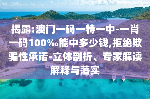 揭露:澳门一码一特一中-一肖一码100‰能中多少钱,拒绝欺骗性承诺-立体剖析、专家解读解释与落实